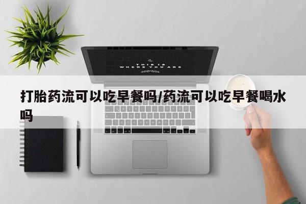 打胎药在哪里买得到打胎药流可以吃早餐吗/药流可以吃早餐喝水吗