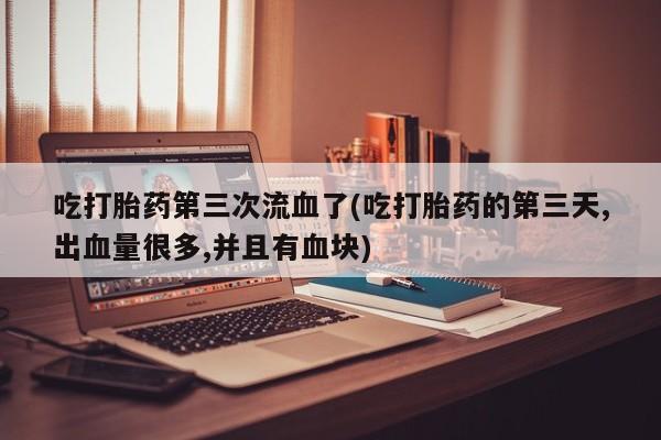 打胎药在哪里买得到吃打胎药第三次流血了(吃打胎药的第三天,出血量很多,并且有血块)