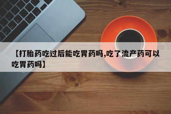打胎药在哪里买得到【打胎药吃过后能吃胃药吗,吃了流产药可以吃胃药吗】