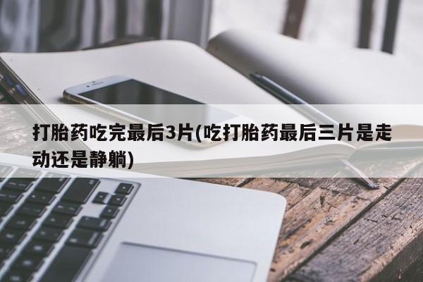 打胎药在哪里买得到打胎药吃完最后3片(吃打胎药最后三片是走动还是静躺)