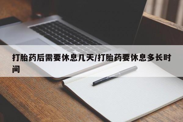 打胎药在哪里买得到打胎药后需要休息几天/打胎药要休息多长时间