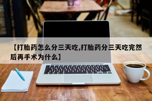 打胎药在哪里买得到【打胎药怎么分三天吃,打胎药分三天吃完然后再手术为什么】