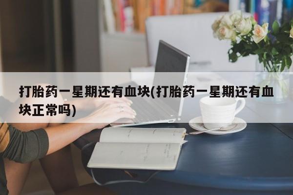打胎药在哪里买得到打胎药一星期还有血块(打胎药一星期还有血块正常吗)