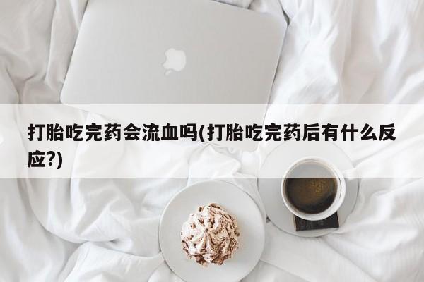 打胎药在哪里买得到打胎吃完药会流血吗(打胎吃完药后有什么反应?)