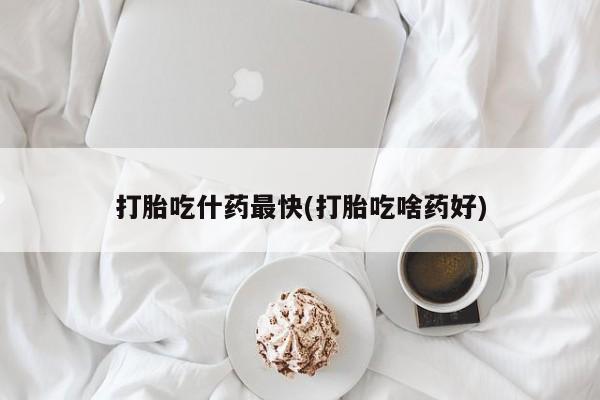 打胎药在哪里买得到打胎吃什药最快(打胎吃啥药好)