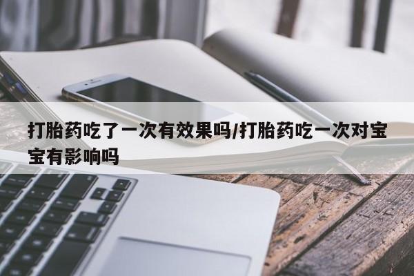 打胎药在哪里买得到打胎药吃了一次有效果吗/打胎药吃一次对宝宝有影响吗