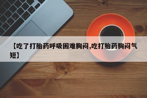 打胎药在哪里买得到【吃了打胎药呼吸困难胸闷,吃打胎药胸闷气短】