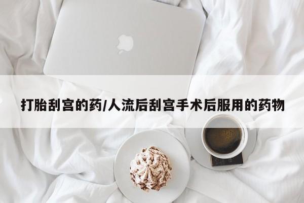 打胎药在哪里买得到打胎刮宫的药/人流后刮宫手术后服用的药物
