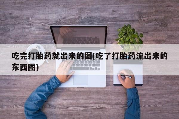 打胎药在哪里买得到吃完打胎药就出来的图(吃了打胎药流出来的东西图)