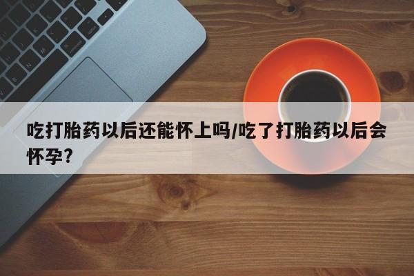 打胎药在哪里买得到吃打胎药以后还能怀上吗/吃了打胎药以后会怀孕?