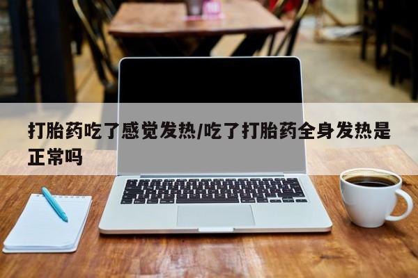 打胎药在哪里买得到打胎药吃了感觉发热/吃了打胎药全身发热是正常吗