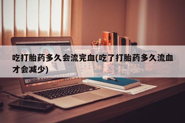 打胎药在哪里买得到吃打胎药多久会流完血(吃了打胎药多久流血才会减少)
