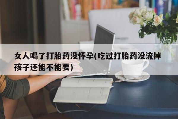 打胎药在哪里买得到女人喝了打胎药没怀孕(吃过打胎药没流掉 孩子还能不能要)