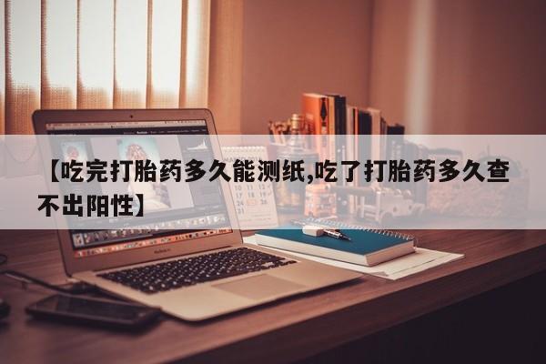 打胎药在哪里买得到【吃完打胎药多久能测纸,吃了打胎药多久查不出阳性】