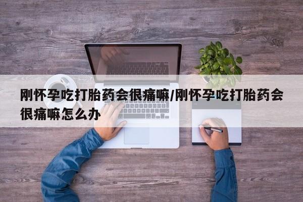 打胎药在哪里买得到刚怀孕吃打胎药会很痛嘛/刚怀孕吃打胎药会很痛嘛怎么办