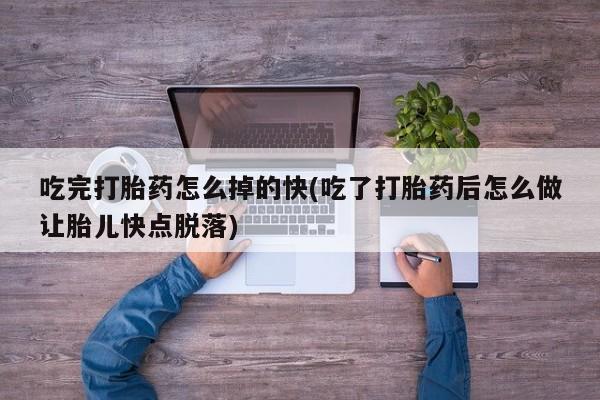打胎药在哪里买得到吃完打胎药怎么掉的快(吃了打胎药后怎么做让胎儿快点脱落)