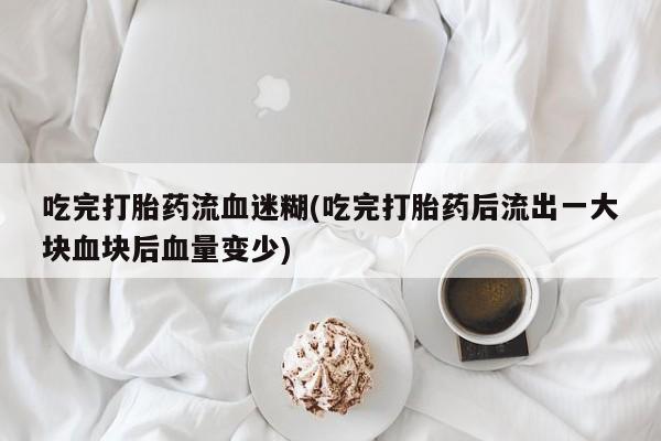 打胎药在哪里买得到吃完打胎药流血迷糊(吃完打胎药后流出一大块血块后血量变少)