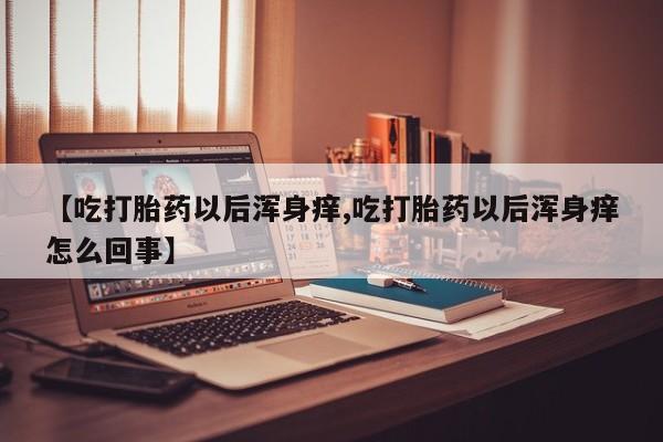 打胎药在哪里买得到【吃打胎药以后浑身痒,吃打胎药以后浑身痒怎么回事】