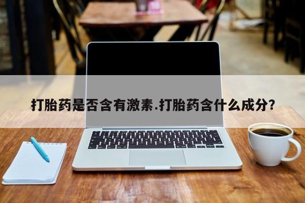 打胎药在哪里买得到打胎药是否含有激素.打胎药含什么成分？