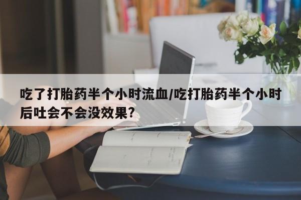 打胎药在哪里买得到吃了打胎药半个小时流血/吃打胎药半个小时后吐会不会没效果?