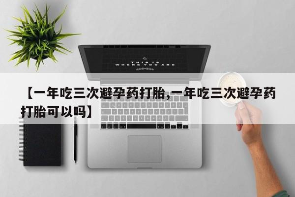 打胎药在哪里买得到【一年吃三次避孕药打胎,一年吃三次避孕药打胎可以吗】