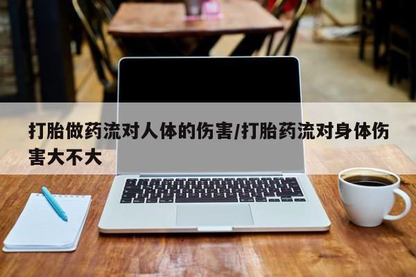 打胎药在哪里买得到打胎做药流对人体的伤害/打胎药流对身体伤害大不大