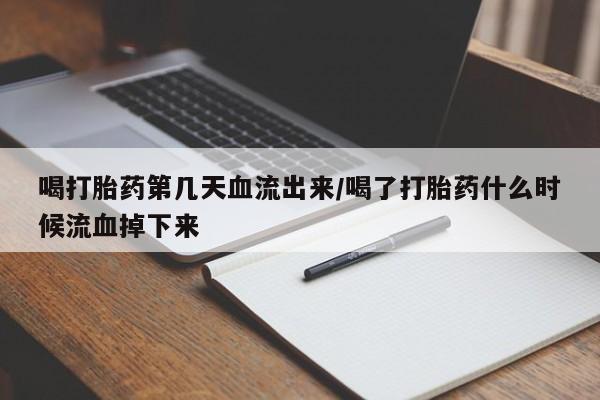 打胎药在哪里买得到喝打胎药第几天血流出来/喝了打胎药什么时候流血掉下来