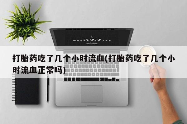 打胎药在哪里买得到打胎药吃了几个小时流血(打胎药吃了几个小时流血正常吗)