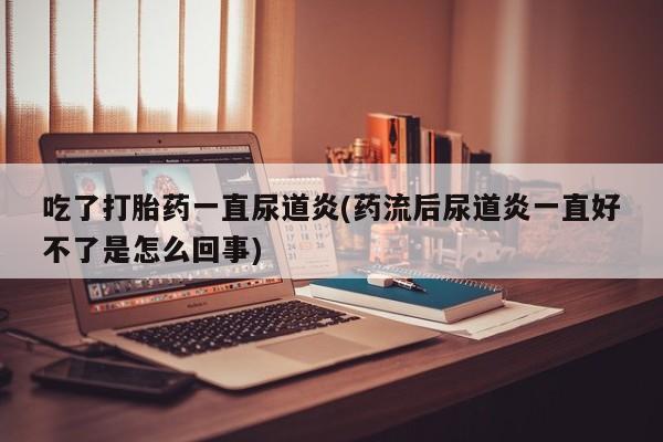 打胎药在哪里买得到吃了打胎药一直尿道炎(药流后尿道炎一直好不了是怎么回事)
