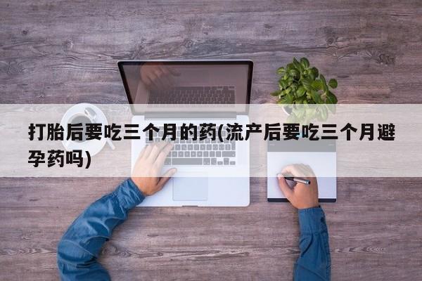 打胎药在哪里买得到打胎后要吃三个月的药(流产后要吃三个月避孕药吗)
