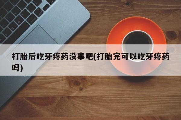 打胎药在哪里买得到打胎后吃牙疼药没事吧(打胎完可以吃牙疼药吗)