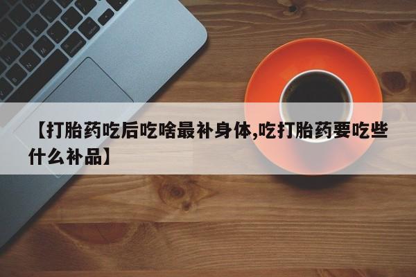 打胎药在哪里买得到【打胎药吃后吃啥最补身体,吃打胎药要吃些什么补品】