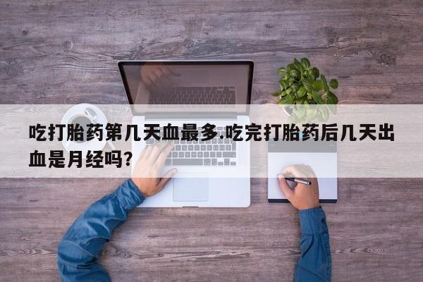 打胎药在哪里买得到吃打胎药第几天血最多.吃完打胎药后几天出血是月经吗？