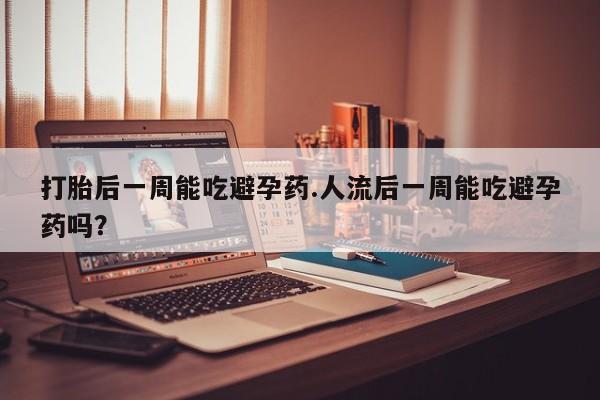 打胎药在哪里买得到打胎后一周能吃避孕药.人流后一周能吃避孕药吗?
