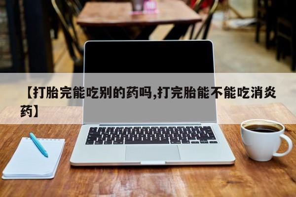 打胎药在哪里买得到【打胎完能吃别的药吗,打完胎能不能吃消炎药】