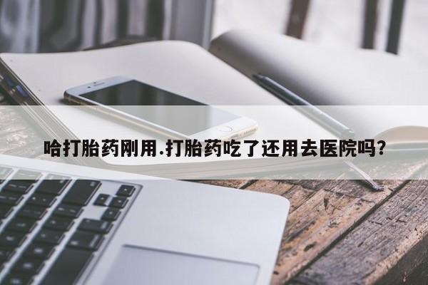打胎药在哪里买得到哈打胎药刚用.打胎药吃了还用去医院吗?