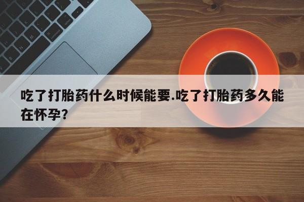 打胎药在哪里买得到吃了打胎药什么时候能要.吃了打胎药多久能在怀孕?