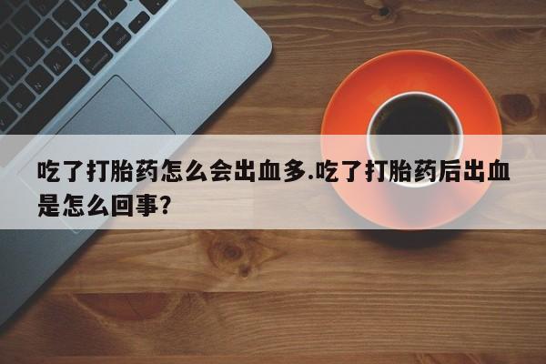 打胎药在哪里买得到吃了打胎药怎么会出血多.吃了打胎药后出血是怎么回事？
