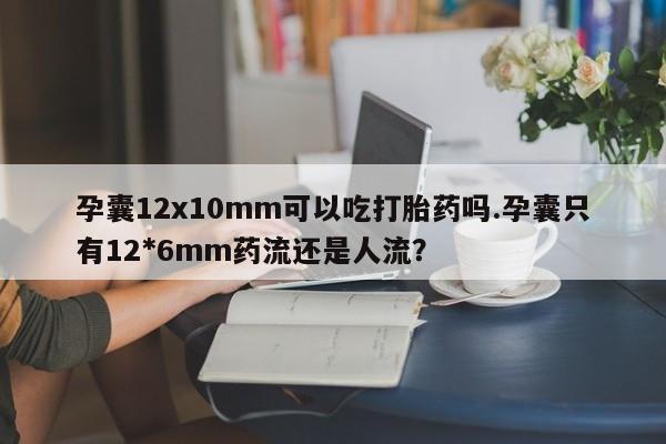 打胎药在哪里买得到孕囊12x10mm可以吃打胎药吗.孕囊只有12*6mm药流还是人流？