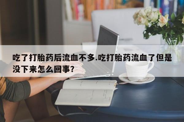 打胎药在哪里买得到吃了打胎药后流血不多.吃打胎药流血了但是没下来怎么回事？