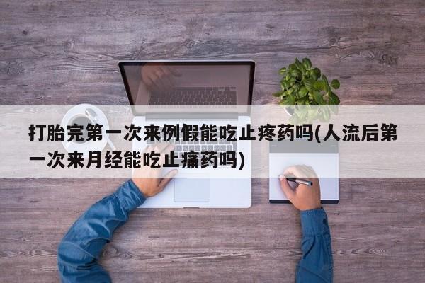 打胎药在哪里买得到打胎完第一次来例假能吃止疼药吗(人流后第一次来月经能吃止痛药吗)