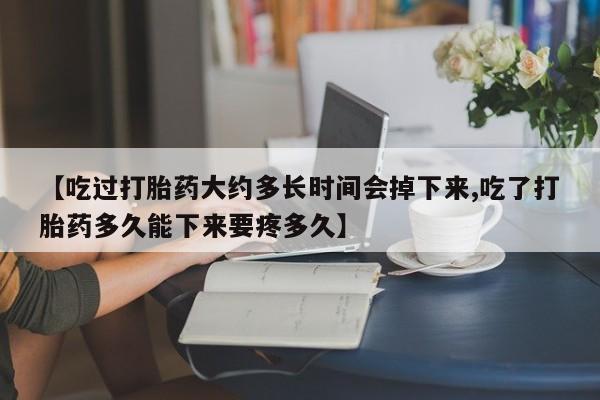 打胎药在哪里买得到【吃过打胎药大约多长时间会掉下来,吃了打胎药多久能下来要疼多久】