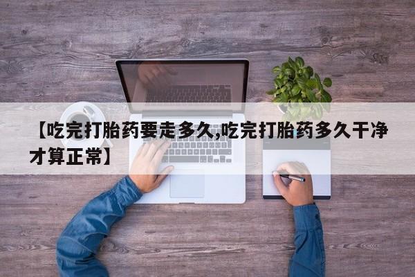 打胎药在哪里买得到【吃完打胎药要走多久,吃完打胎药多久干净才算正常】