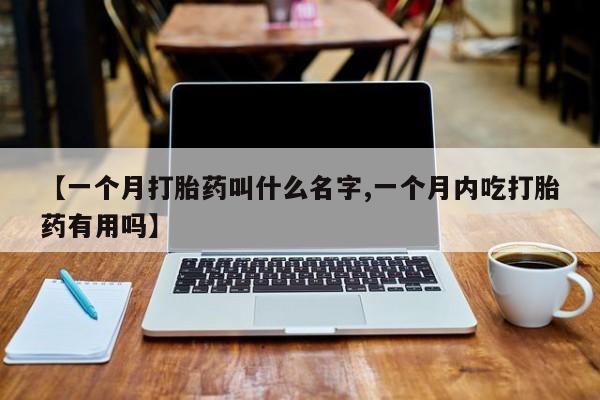 打胎药在哪里买得到【一个月打胎药叫什么名字,一个月内吃打胎药有用吗】