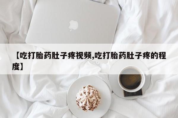 打胎药在哪里买得到【吃打胎药肚子疼视频,吃打胎药肚子疼的程度】