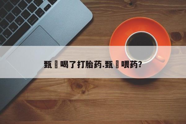 打胎药在哪里买得到甄嬛喝了打胎药.甄嬛喂药？