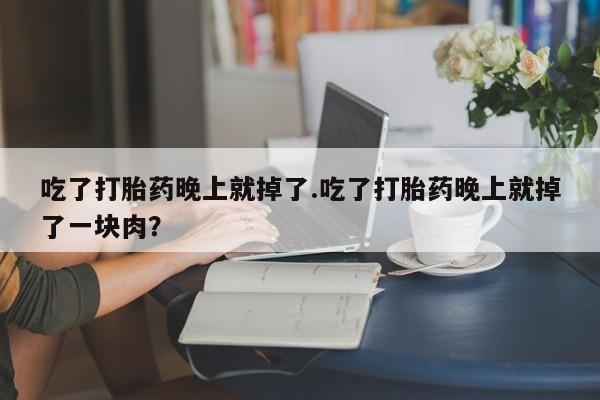 打胎药在哪里买得到吃了打胎药晚上就掉了.吃了打胎药晚上就掉了一块肉？