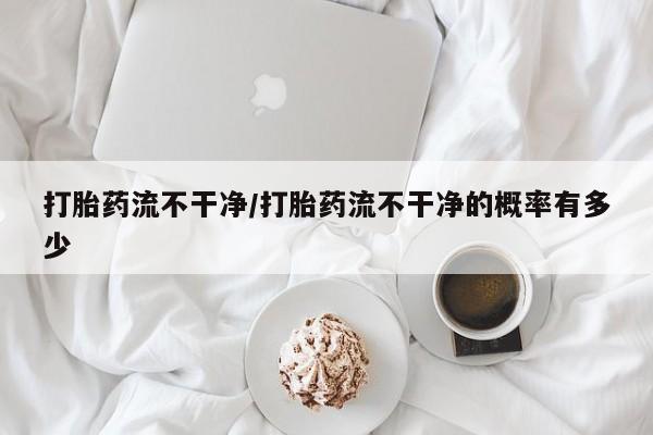 打胎药在哪里买得到打胎药流不干净/打胎药流不干净的概率有多少