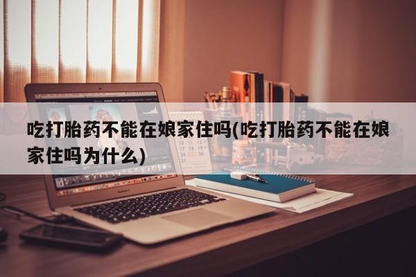 打胎药在哪里买得到吃打胎药不能在娘家住吗(吃打胎药不能在娘家住吗为什么)