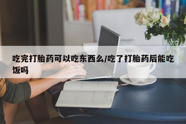 打胎药在哪里买得到吃完打胎药可以吃东西么/吃了打胎药后能吃饭吗